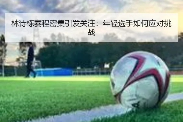 林诗栋赛程密集引发关注：年轻选手如何应对挑战
