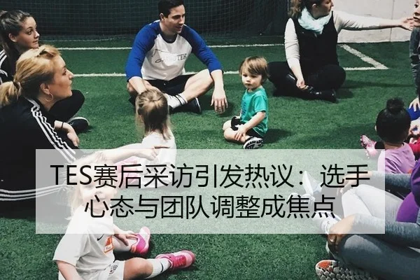 TES赛后采访引发热议：选手心态与团队调整成焦点
