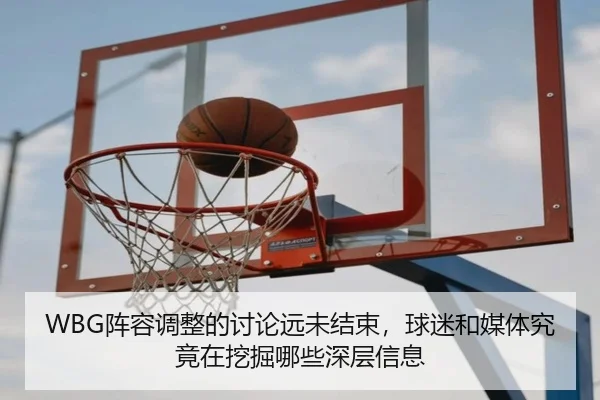 WBG阵容调整的讨论远未结束，球迷和媒体究竟在挖掘哪些深层信息